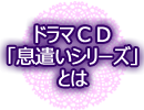 ドラマＣＤ「息遣いシリーズ」とは