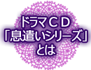 ドラマＣＤ「息遣いシリーズ」とは