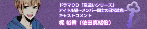 ドラマCD「息遣いシリーズ」アイドル編～メンバー同士の日常吐息～　キャストコメント　梶 裕貴