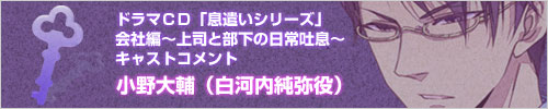 ドラマCD「息遣いシリーズ」会社編～上司と部下の日常吐息～キャストコメント小野大輔（白河内純弥役）