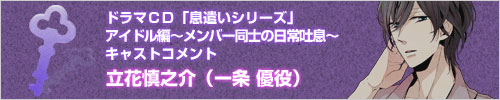 ドラマCD「息遣いシリーズ」アイドル編～メンバー同士の日常吐息～　キャストコメント　立花慎之介