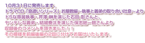 10月31日に発売します、ドラマCD「息遣いシリーズ」お屋敷編～執事と義弟の取り合い吐息～よりドSな専属執事・芹澤 榊を演じた石田 彰さんと、ヤンデレな義弟・結城奏汰を演じた保志総一朗さんより収録後のコメントを頂きました！！その模様を前編後編の2回に分けてお届けいたします。
